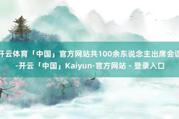 开云体育「中国」官方网站共100余东说念主出席会议-开云「中国」Kaiyun·官方网站 - 登录入口