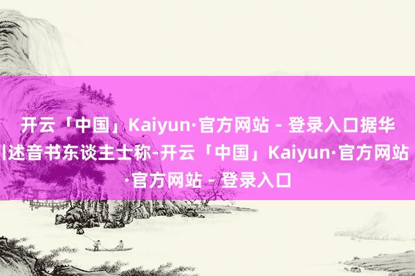 开云「中国」Kaiyun·官方网站 - 登录入口据华尔街日报引述音书东谈主士称-开云「中国」Kaiyun·官方网站 - 登录入口